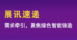 展訊速遞|需求牽引，聚焦綠色智能鑄造